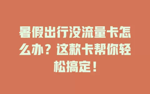 暑假出行没流量卡怎么办？这款卡帮你轻松搞定！