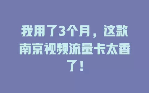 我用了3个月，这款南京视频流量卡太香了！