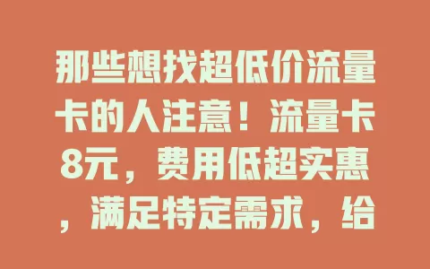 那些想找超低价流量卡的人注意！流量卡8元，费用低超实惠，满足特定需求，给用户更多选择，但选时要谨慎了解细节