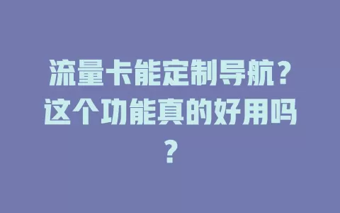 流量卡能定制导航？这个功能真的好用吗？