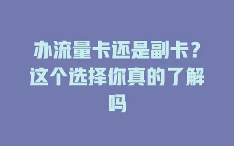 办流量卡还是副卡？这个选择你真的了解吗