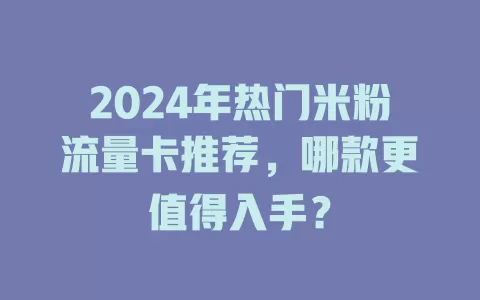 2024年热门米粉流量卡推荐，哪款更值得入手？