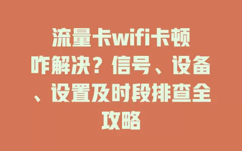 流量卡wifi卡顿咋解决？信号、设备、设置及时段排查全攻略