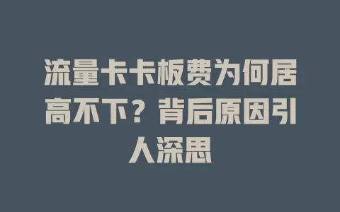 流量卡卡板费为何居高不下？背后原因引人深思