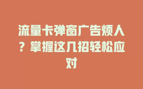 流量卡弹窗广告烦人？掌握这几招轻松应对