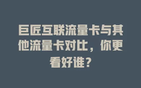 巨匠互联流量卡与其他流量卡对比，你更看好谁？