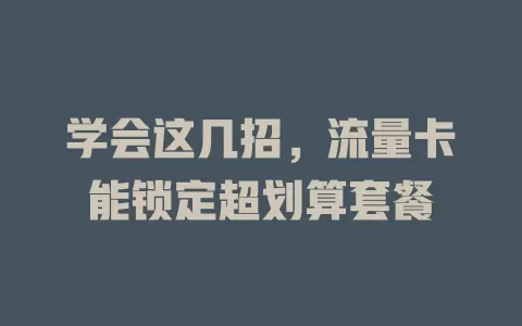 学会这几招，流量卡能锁定超划算套餐