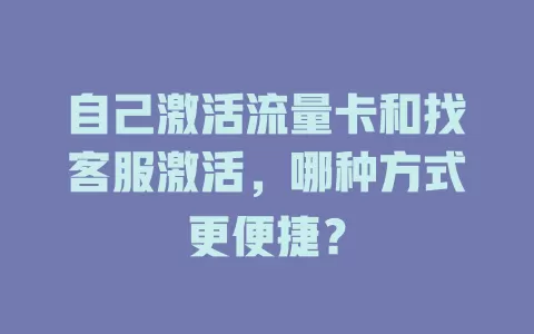 自己激活流量卡和找客服激活，哪种方式更便捷？