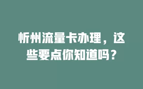 忻州流量卡办理,这些要点你知道吗?