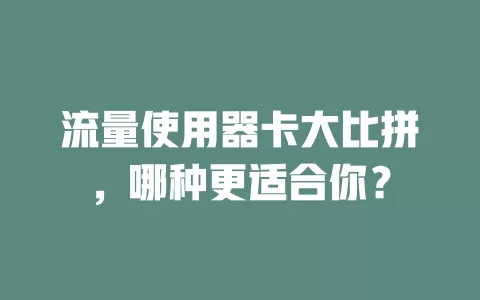 流量使用器卡大比拼，哪种更适合你？