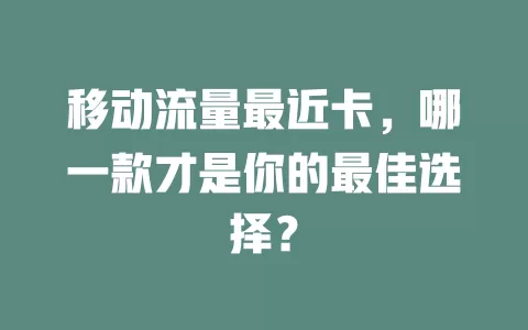移动流量最近卡，哪一款才是你的最佳选择？