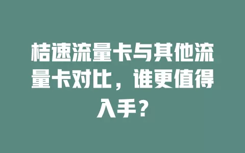 桔速流量卡与其他流量卡对比，谁更值得入手？