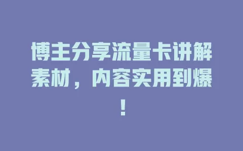 博主分享流量卡讲解素材，内容实用到爆！
