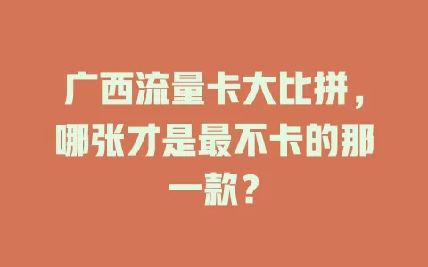 广西流量卡大比拼，哪张才是最不卡的那一款？