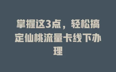 掌握这3点，轻松搞定仙桃流量卡线下办理