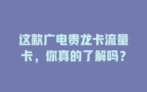 这款广电贵龙卡流量卡，你真的了解吗？