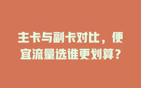主卡与副卡对比，便宜流量选谁更划算？