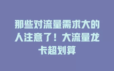 那些对流量需求大的人注意了！大流量龙卡超划算