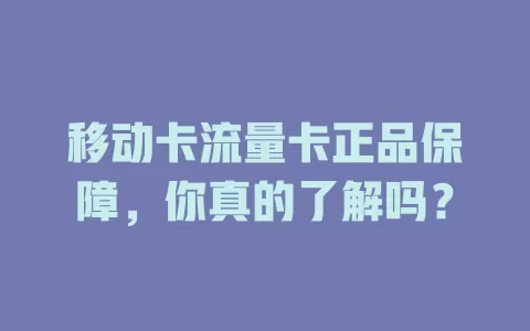 移动卡流量卡正品保障，你真的了解吗？