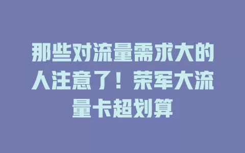 那些对流量需求大的人注意了！荣军大流量卡超划算