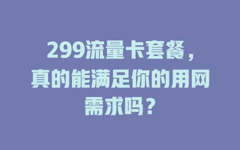 299流量卡套餐，真的能满足你的用网需求吗？