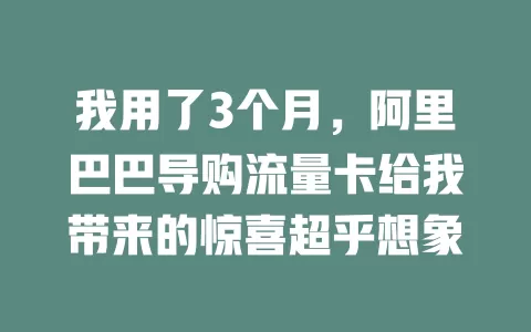 我用了3个月，阿里巴巴导购流量卡给我带来的惊喜超乎想象
