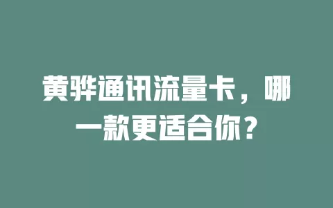 黄骅通讯流量卡，哪一款更适合你？