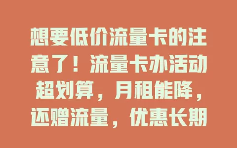 想要低价流量卡的注意了！流量卡办活动超划算，月租能降，还赠流量，优惠长期有效，办理简便，错过可惜！