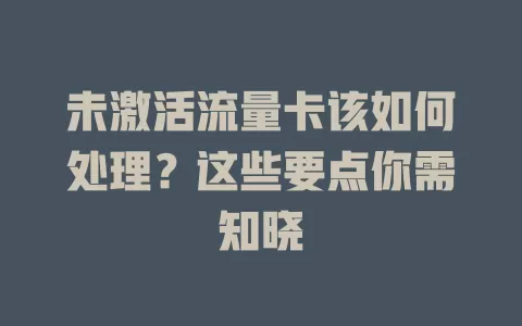 未激活流量卡该如何处理？这些要点你需知晓