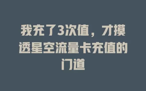 我充了3次值，才摸透星空流量卡充值的门道