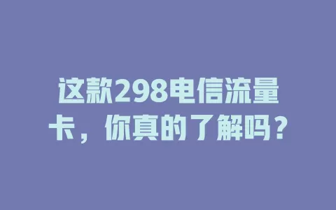 这款298电信流量卡，你真的了解吗？