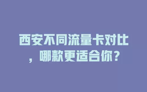 西安不同流量卡对比，哪款更适合你？
