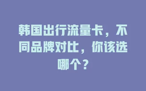 韩国出行流量卡，不同品牌对比，你该选哪个？
