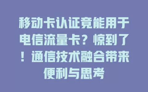 移动卡认证竟能用于电信流量卡？惊到了！通信技术融合带来便利与思考