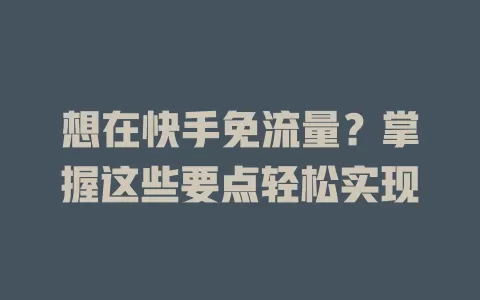 想在快手免流量？掌握这些要点轻松实现