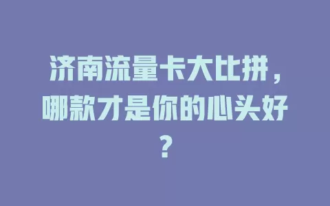 济南流量卡大比拼，哪款才是你的心头好？