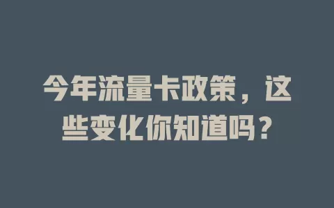 今年流量卡政策，这些变化你知道吗？
