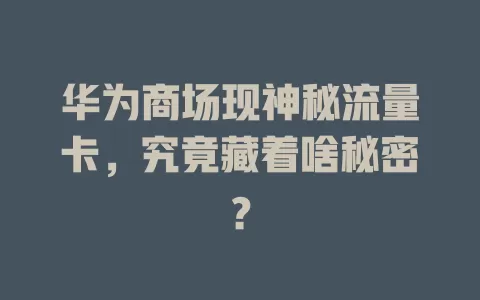 华为商场现神秘流量卡，究竟藏着啥秘密？
