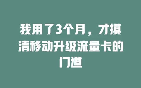 我用了3个月，才摸清移动升级流量卡的门道