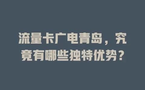 流量卡广电青岛，究竟有哪些独特优势？