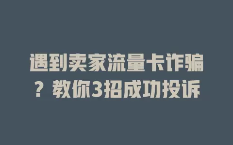 遇到卖家流量卡诈骗？教你3招成功投诉