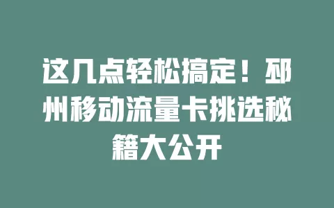 这几点轻松搞定！邳州移动流量卡挑选秘籍大公开