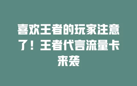 喜欢王者的玩家注意了！王者代言流量卡来袭