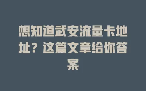 想知道武安流量卡地址？这篇文章给你答案