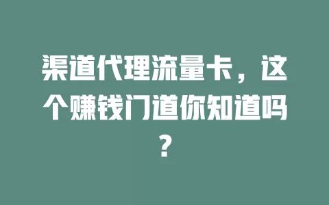 渠道代理流量卡，这个赚钱门道你知道吗？