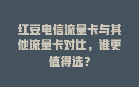 红豆电信流量卡与其他流量卡对比，谁更值得选？