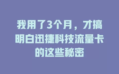 我用了3个月，才搞明白迅捷科技流量卡的这些秘密