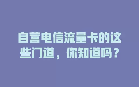 自营电信流量卡的这些门道，你知道吗？
