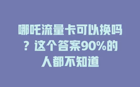 哪吒流量卡可以换吗？这个答案90%的人都不知道