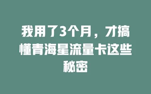 我用了3个月，才搞懂青海星流量卡这些秘密